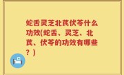 蛇舌灵芝北芪伏苓什么功效(蛇舌、灵芝、北芪、伏苓的功效有哪些？)