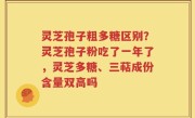 灵芝孢子粗多糖区别？灵芝孢子粉吃了一年了，灵芝多糖、三萜成份含量双高吗