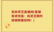 买肉灵芝直播间(直播带货惊喜：肉灵芝限时促销限量抢购！)