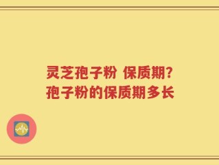 灵芝孢子粉 保质期？孢子粉的保质期多长