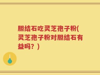 胆结石吃灵芝孢子粉(灵芝孢子粉对胆结石有益吗？)