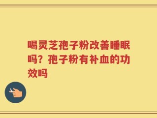 喝灵芝孢子粉改善睡眠吗？孢子粉有补血的功效吗
