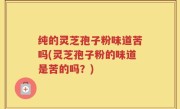 纯的灵芝孢子粉味道苦吗(灵芝孢子粉的味道是苦的吗？)