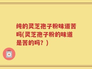 纯的灵芝孢子粉味道苦吗(灵芝孢子粉的味道是苦的吗？)