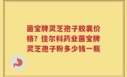 菌宝牌灵芝孢子胶囊价格？佳尔科药业菌宝牌灵芝孢子粉多少钱一瓶