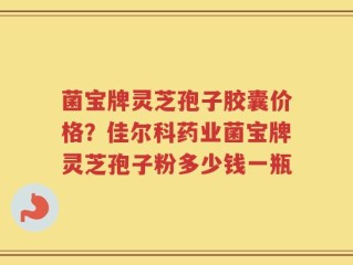 菌宝牌灵芝孢子胶囊价格？佳尔科药业菌宝牌灵芝孢子粉多少钱一瓶