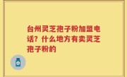 台州灵芝孢子粉加盟电话？什么地方有卖灵芝孢子粉的