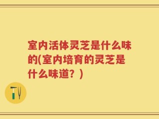 室内活体灵芝是什么味的(室内培育的灵芝是什么味道？)