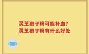 灵芝孢子粉可能补血？灵芝孢子粉有什么好处