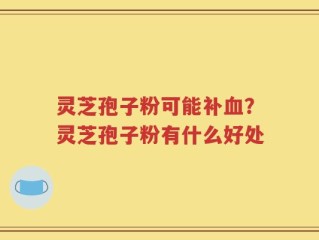 灵芝孢子粉可能补血？灵芝孢子粉有什么好处