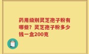 药用级别灵芝孢子粉有哪些？灵芝孢子粉多少钱一盒200克