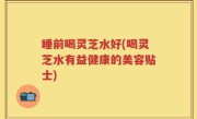 睡前喝灵芝水好(喝灵芝水有益健康的美容贴士)