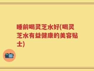 睡前喝灵芝水好(喝灵芝水有益健康的美容贴士)