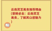云南灵芝美食推荐理由(尝鲜必去：云南灵芝美食，了解其口感魅力)