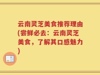 云南灵芝美食推荐理由(尝鲜必去：云南灵芝美食，了解其口感魅力)
