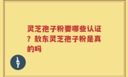 灵芝孢子粉要哪些认证？敖东灵芝孢子粉是真的吗