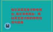 哈尔滨灵芝孢子粉电视台_哈尔滨电视台：揭秘灵芝孢子粉的神奇功效与应用
