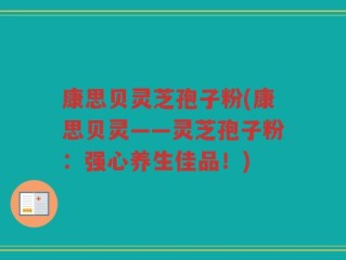 康思贝灵芝孢子粉(康思贝灵——灵芝孢子粉：强心养生佳品！)