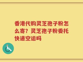 香港代购灵芝孢子粉怎么寄？灵芝孢子粉委托快递空运吗