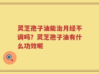 灵芝孢子油能治月经不调吗？灵芝孢子油有什么功效呢