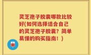 灵芝孢子胶囊哪款比较好(如何选择适合自己的灵芝孢子胶囊？简单易懂的购买指南！)