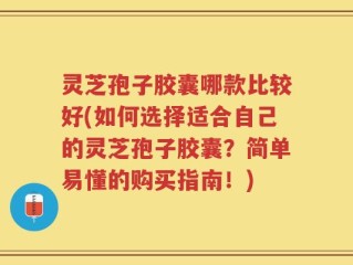 灵芝孢子胶囊哪款比较好(如何选择适合自己的灵芝孢子胶囊？简单易懂的购买指南！)