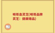明哥盘灵芝(明哥品牌灵芝：健康臻品)
