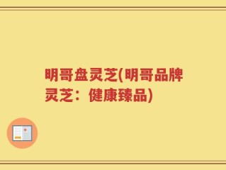 明哥盘灵芝(明哥品牌灵芝：健康臻品)