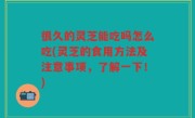 很久的灵芝能吃吗怎么吃(灵芝的食用方法及注意事项，了解一下！)