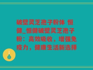 破壁灵芝孢子粉体 恒健_恒健破壁灵芝孢子粉：高效吸收，增强免疫力，健康生活新选择