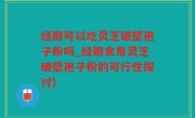 经期可以吃灵芝破壁孢子粉吗_经期食用灵芝破壁孢子粉的可行性探讨)