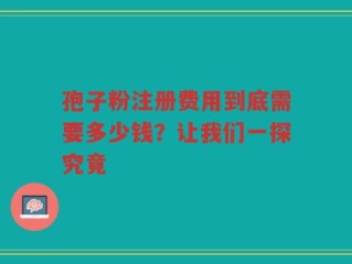孢子粉注册费用到底需要多少钱？让我们一探究竟