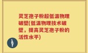 灵芝孢子粉超低温物理破壁(低温物理技术破壁，提高灵芝孢子粉的活性水平)