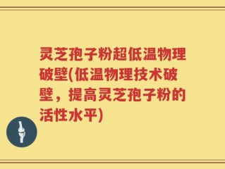 灵芝孢子粉超低温物理破壁(低温物理技术破壁，提高灵芝孢子粉的活性水平)