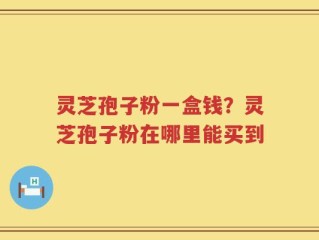 灵芝孢子粉一盒钱？灵芝孢子粉在哪里能买到