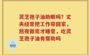 灵芝孢子油助眠吗？丈夫经常把工作带回家，熬夜做完才睡觉，吃灵芝孢子油有帮助吗