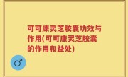 可可康灵芝胶囊功效与作用(可可康灵芝胶囊的作用和益处)