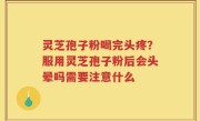 灵芝孢子粉喝完头疼？服用灵芝孢子粉后会头晕吗需要注意什么