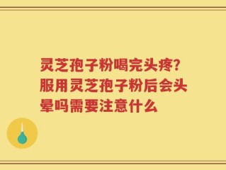 灵芝孢子粉喝完头疼？服用灵芝孢子粉后会头晕吗需要注意什么