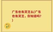 广东也有灵芝么(广东也有灵芝，你知道吗？)