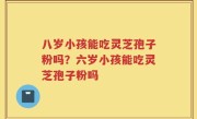 八岁小孩能吃灵芝孢子粉吗？六岁小孩能吃灵芝孢子粉吗