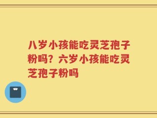 八岁小孩能吃灵芝孢子粉吗？六岁小孩能吃灵芝孢子粉吗