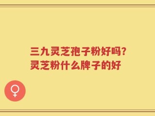 三九灵芝孢子粉好吗？灵芝粉什么牌子的好