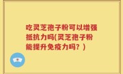 吃灵芝孢子粉可以增强抵抗力吗(灵芝孢子粉能提升免疫力吗？)