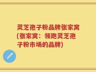 灵芝孢子粉品牌张家窝(张家窝：领跑灵芝孢子粉市场的品牌)