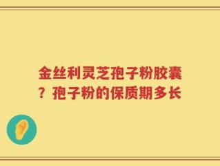 金丝利灵芝孢子粉胶囊？孢子粉的保质期多长