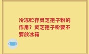 冷冻贮存灵芝孢子粉的作用？灵芝孢子粉要不要放冰箱