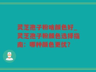 灵芝孢子粉啥颜色好_灵芝孢子粉颜色选择指南：哪种颜色更优？