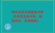纯天然灵芝破壁孢子粉_天然灵芝孢子粉，破壁技术，高效吸收)