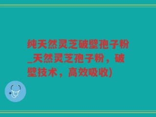 纯天然灵芝破壁孢子粉_天然灵芝孢子粉，破壁技术，高效吸收)